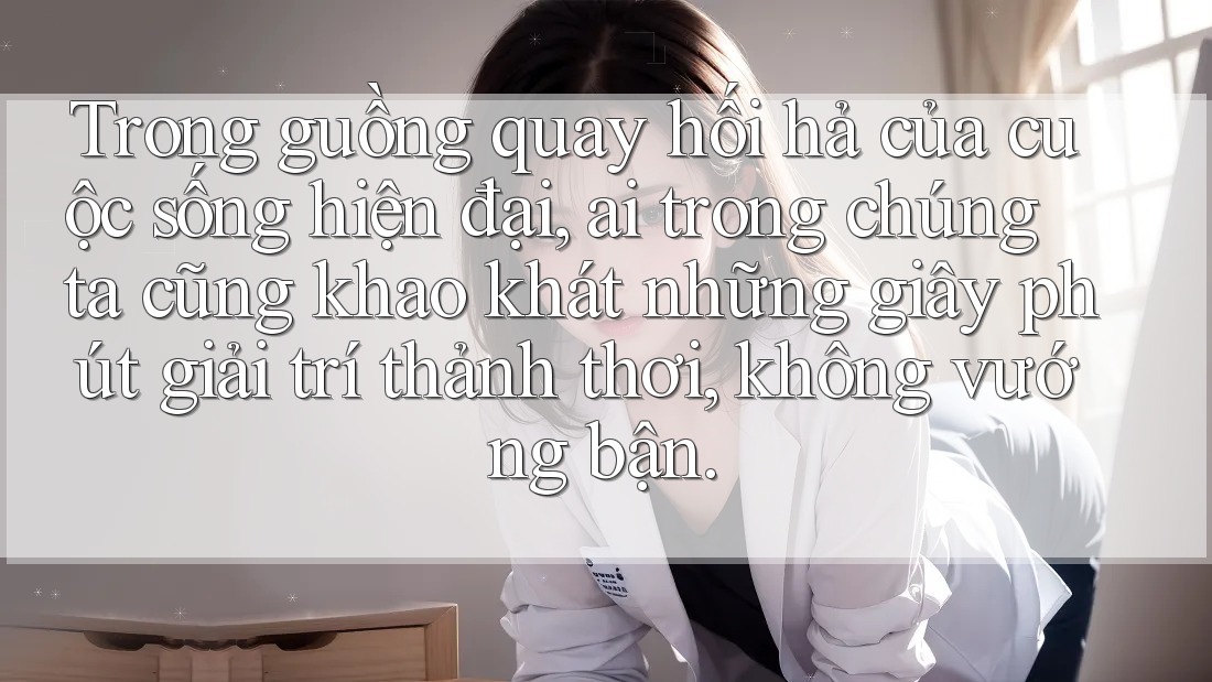 Trong guồng quay hối hả của cuộc sống hiện đại, ai trong chúng ta cũng khao khát những giây phút giải trí thảnh thơi, không vướng bận.