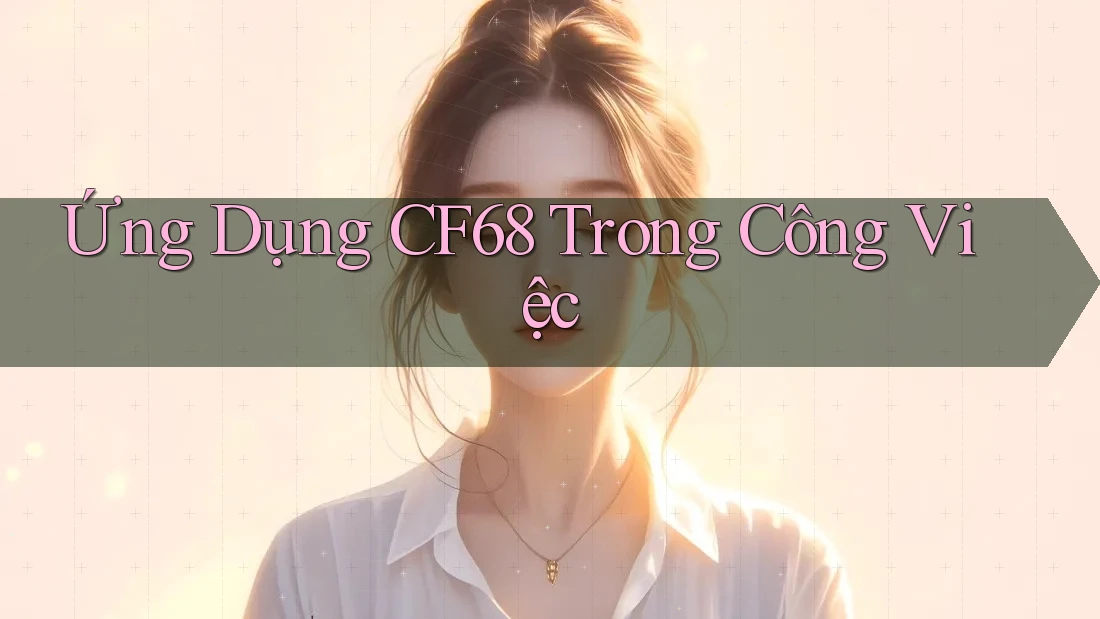 Ứng Dụng CF68 Trong Công Việc