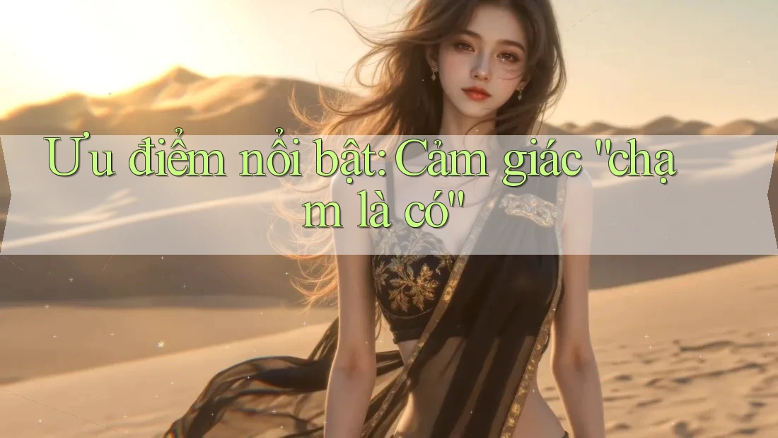 Ưu điểm nổi bật: Cảm giác “chạm là có”