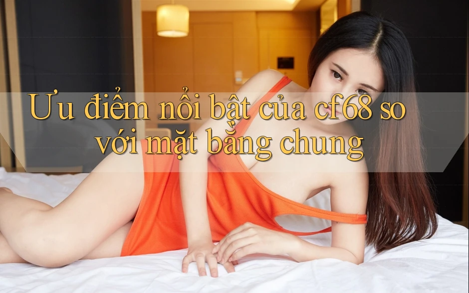 Ưu điểm nổi bật của cf68 so với mặt bằng chung