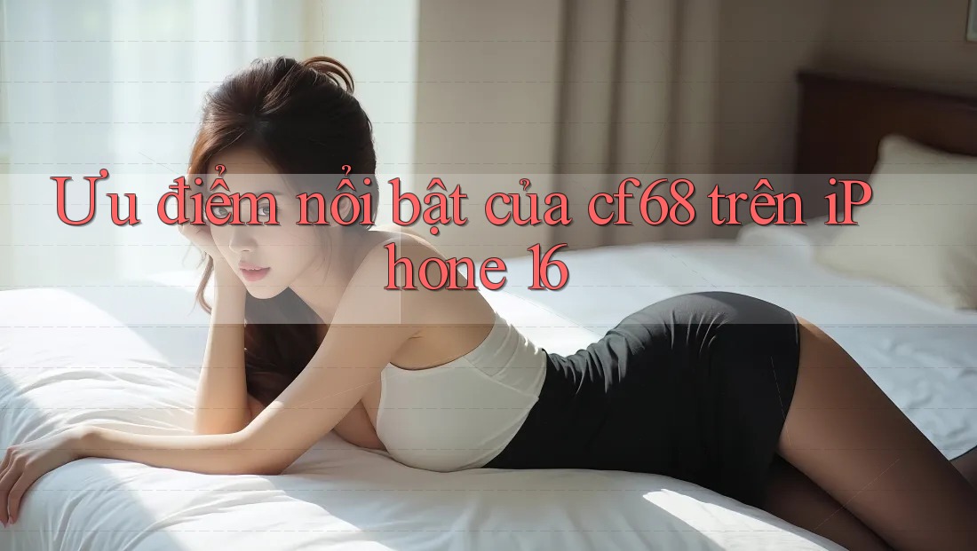 Ưu điểm nổi bật của cf68 trên iPhone 16