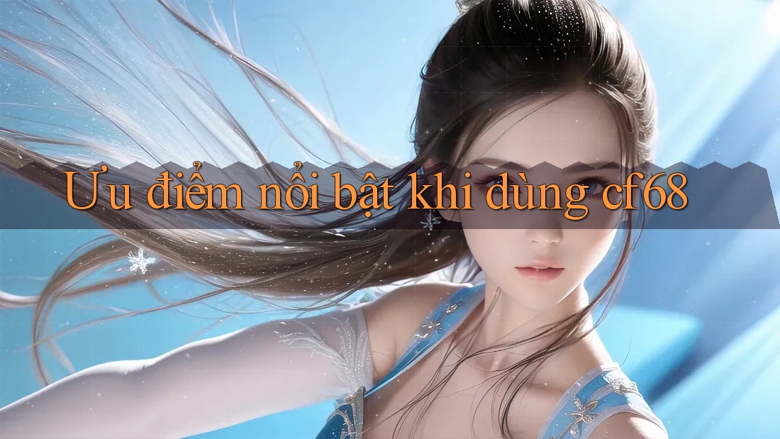 Ưu điểm nổi bật khi dùng cf68