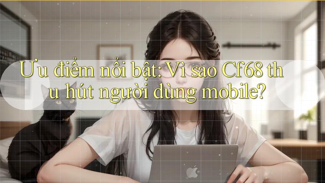 Ưu điểm nổi bật: Vì sao Cf68 thu hút người dùng mobile? Ưu điểm nổi bật: Vì sao Cf68 thu hút người dùng mobile?