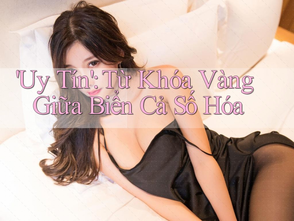 'Uy Tín': Từ Khóa Vàng Giữa Biển Cả Số Hóa 'Uy Tín': Từ Khóa Vàng Giữa Biển Cả Số Hóa