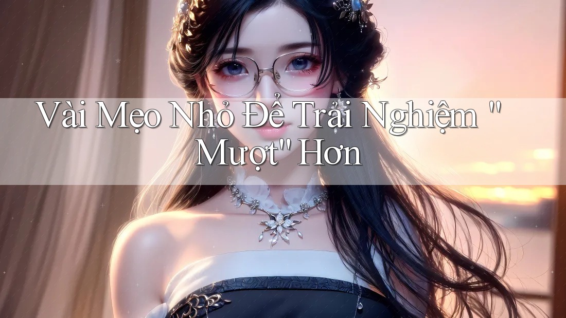 Vài Mẹo Nhỏ Để Trải Nghiệm “Mượt” Hơn Vài Mẹo Nhỏ Để Trải Nghiệm “Mượt” Hơn
