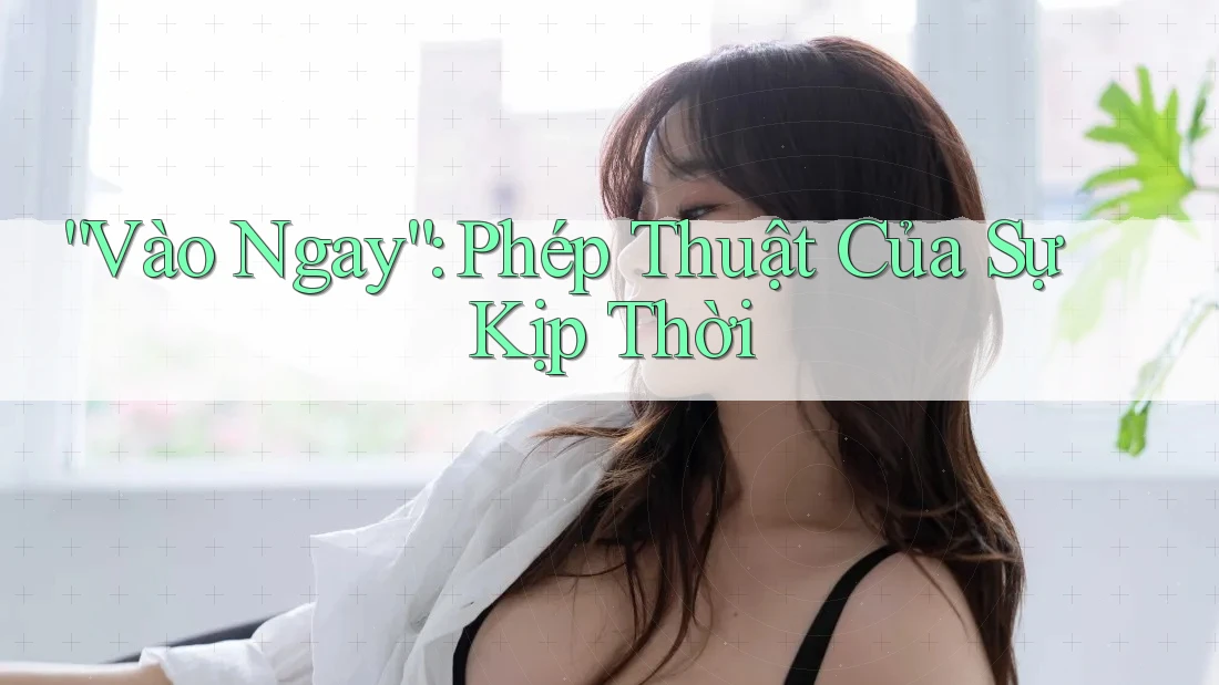 “Vào Ngay”: Phép Thuật Của Sự Kịp Thời “Vào Ngay”: Phép Thuật Của Sự Kịp Thời