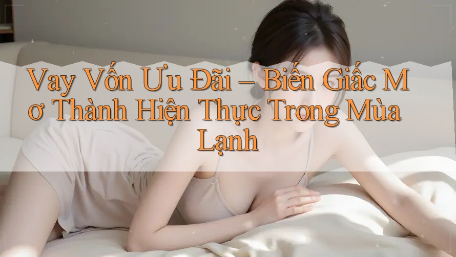 Vay Vốn Ưu Đãi – Biến Giấc Mơ Thành Hiện Thực Trong Mùa Lạnh Vay Vốn Ưu Đãi – Biến Giấc Mơ Thành Hiện Thực Trong Mùa Lạnh