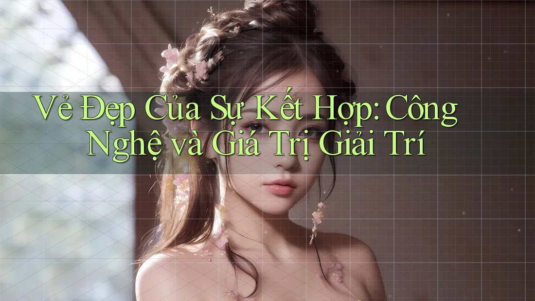 Vẻ Đẹp Của Sự Kết Hợp: Công Nghệ và Giá Trị Giải Trí