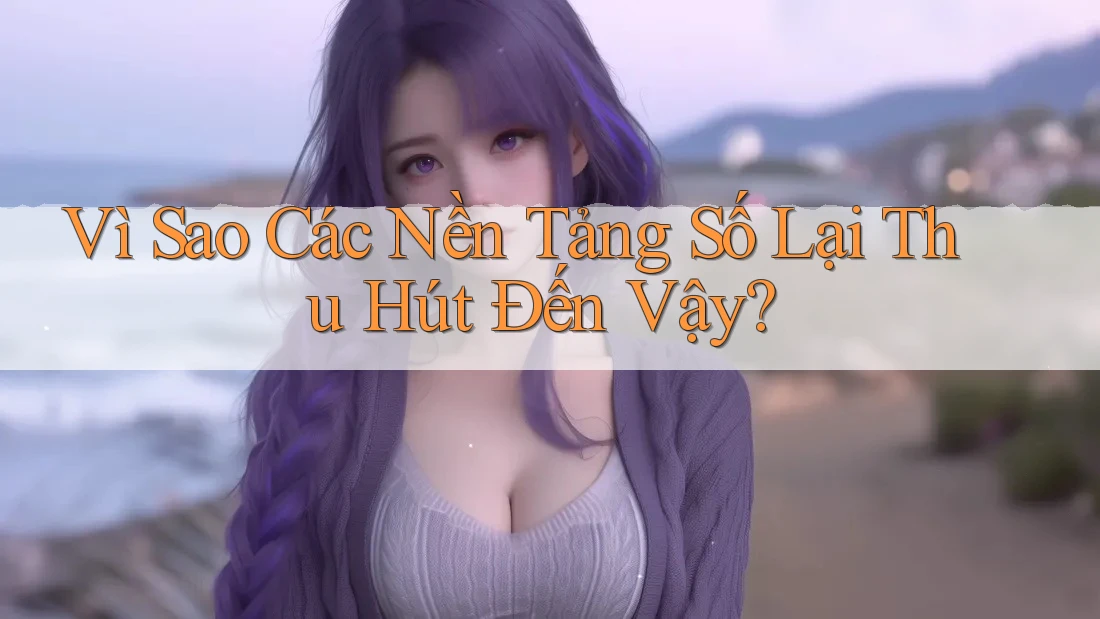 Vì Sao Các Nền Tảng Số Lại Thu Hút Đến Vậy?