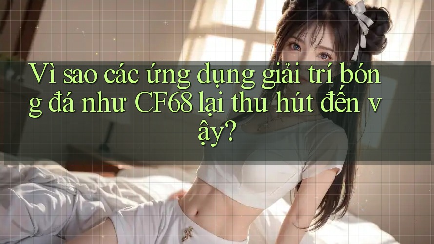 Vì sao các ứng dụng giải trí bóng đá như CF68 lại thu hút đến vậy?