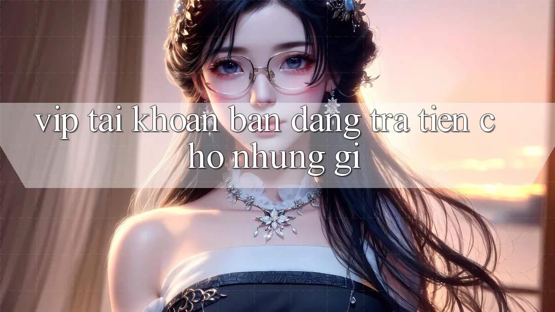 “Vip Tài Khoản” – Bạn Đang Trả Tiền Cho Những Gì?