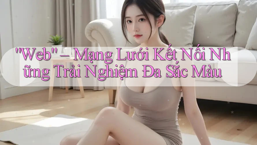 “Web” – Mạng Lưới Kết Nối Những Trải Nghiệm Đa Sắc Màu