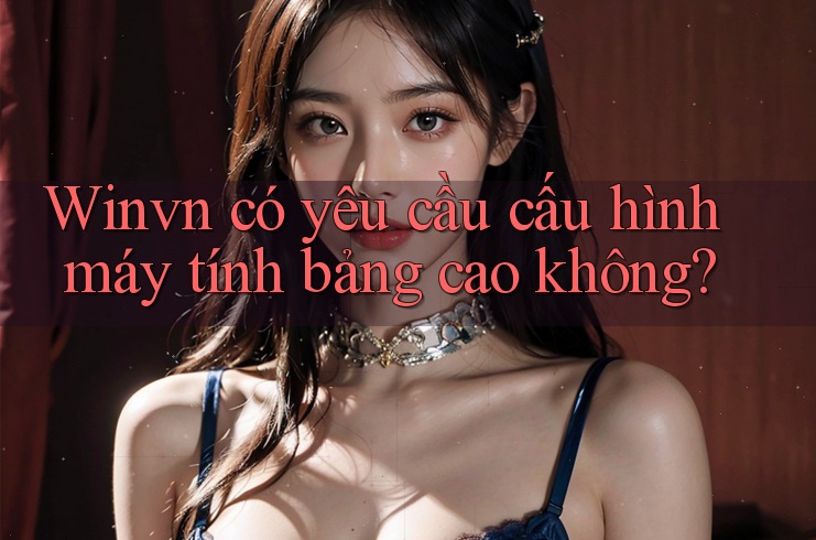 Winvn có yêu cầu cấu hình máy tính bảng cao không? Winvn có yêu cầu cấu hình máy tính bảng cao không?