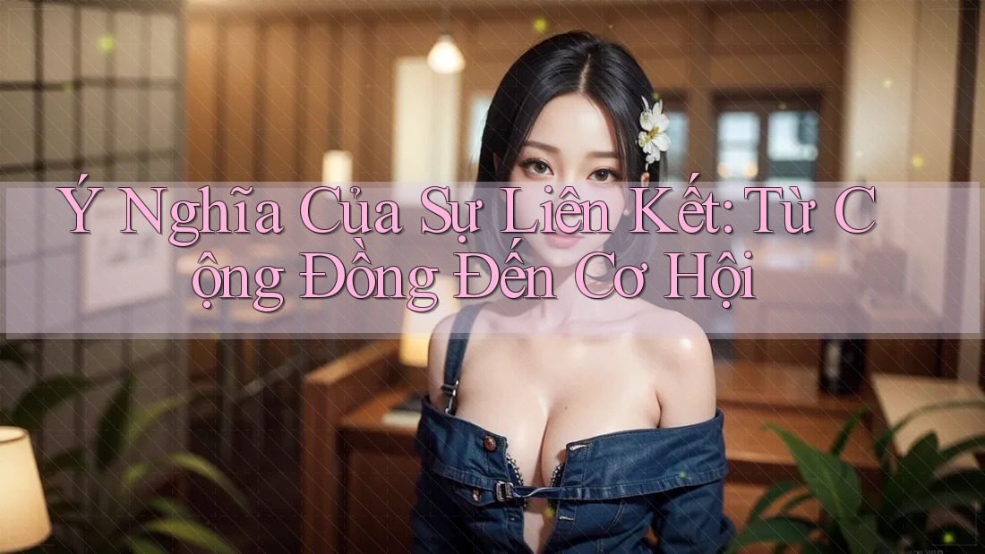 Ý Nghĩa Của Sự Liên Kết: Từ Cộng Đồng Đến Cơ Hội Ý Nghĩa Của Sự Liên Kết: Từ Cộng Đồng Đến Cơ Hội