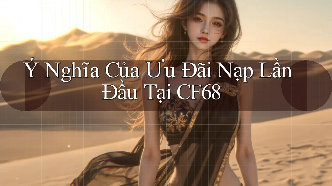 Ý Nghĩa Của Ưu Đãi Nạp Lần Đầu Tại CF68