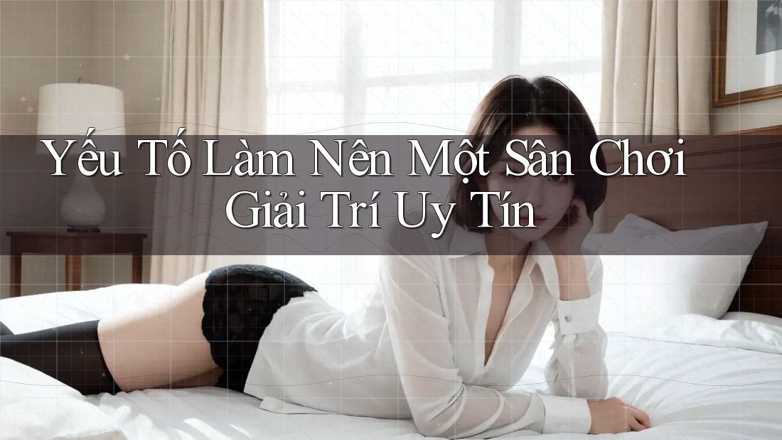 Yếu Tố Làm Nên Một Sân Chơi Giải Trí Uy Tín Yếu Tố Làm Nên Một Sân Chơi Giải Trí Uy Tín